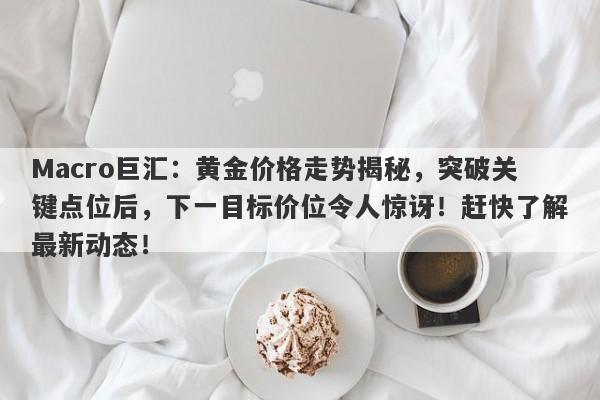 Macro巨汇：黄金价格走势揭秘，突破关键点位后，下一目标价位令人惊讶！赶快了解最新动态！