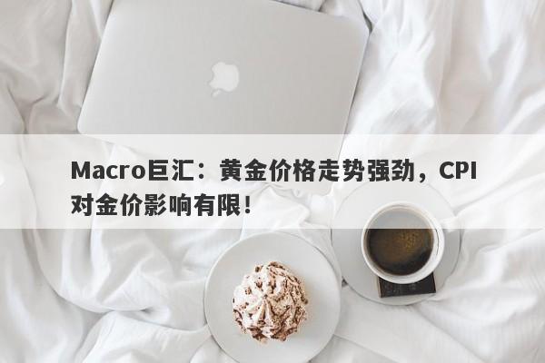 Macro巨汇：黄金价格走势强劲，CPI对金价影响有限！
