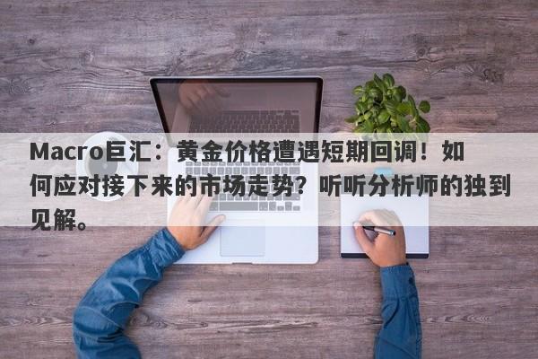 Macro巨汇：黄金价格遭遇短期回调！如何应对接下来的市场走势？听听分析师的独到见解。