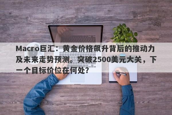 Macro巨汇：黄金价格飙升背后的推动力及未来走势预测。突破2500美元大关，下一个目标价位在何处？