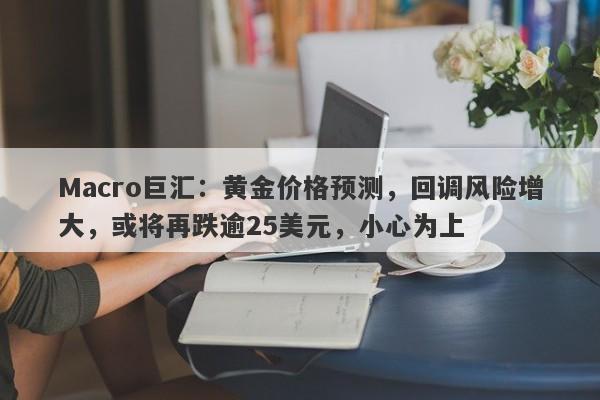 Macro巨汇：黄金价格预测，回调风险增大，或将再跌逾25美元，小心为上