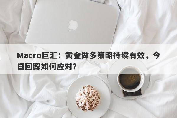 Macro巨汇：黄金做多策略持续有效，今日回踩如何应对？