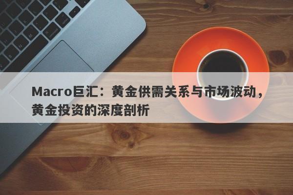 Macro巨汇：黄金供需关系与市场波动，黄金投资的深度剖析