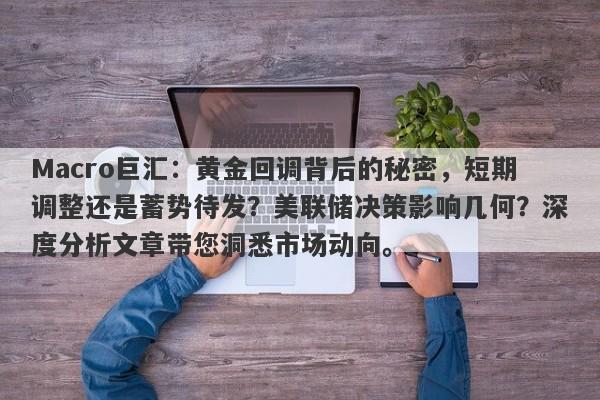 Macro巨汇：黄金回调背后的秘密，短期调整还是蓄势待发？美联储决策影响几何？深度分析文章带您洞悉市场动向。