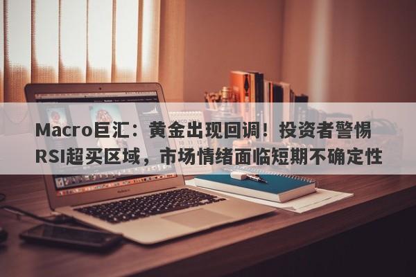 Macro巨汇：黄金出现回调！投资者警惕RSI超买区域，市场情绪面临短期不确定性