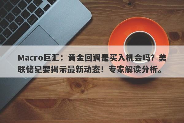 Macro巨汇：黄金回调是买入机会吗？美联储纪要揭示最新动态！专家解读分析。