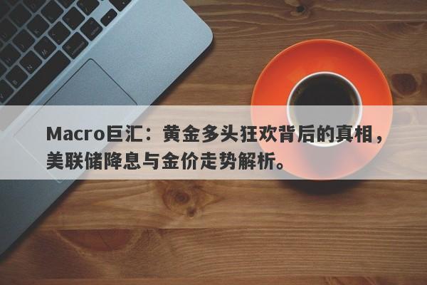 Macro巨汇：黄金多头狂欢背后的真相，美联储降息与金价走势解析。
