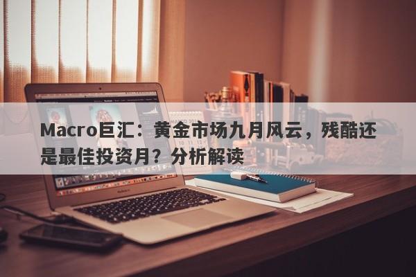 Macro巨汇：黄金市场九月风云，残酷还是最佳投资月？分析解读