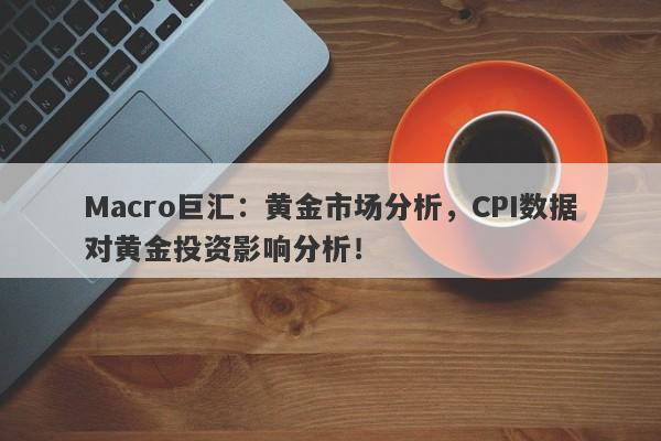 Macro巨汇：黄金市场分析，CPI数据对黄金投资影响分析！