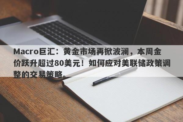 Macro巨汇：黄金市场再掀波澜，本周金价跃升超过80美元！如何应对美联储政策调整的交易策略。