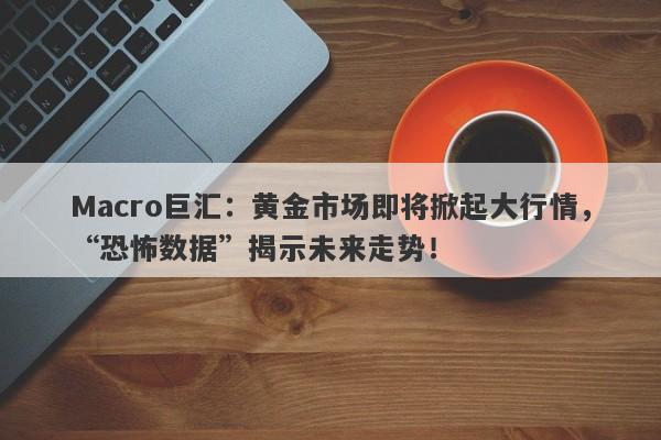 Macro巨汇：黄金市场即将掀起大行情，“恐怖数据”揭示未来走势！