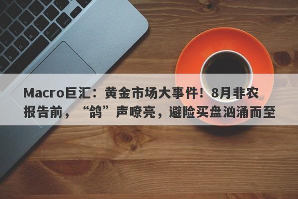 Macro巨汇：黄金市场大事件！8月非农报告前，“鸽”声嘹亮，避险买盘汹涌而至