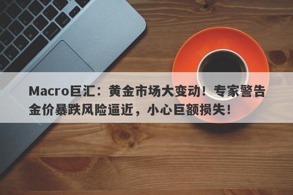 Macro巨汇：黄金市场大变动！专家警告金价暴跌风险逼近，小心巨额损失！