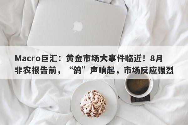 Macro巨汇：黄金市场大事件临近！8月非农报告前，“鸽”声响起，市场反应强烈