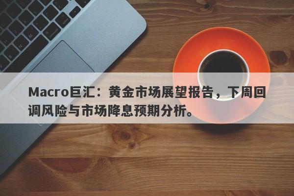 Macro巨汇：黄金市场展望报告，下周回调风险与市场降息预期分析。