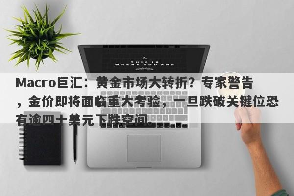Macro巨汇：黄金市场大转折？专家警告，金价即将面临重大考验，一旦跌破关键位恐有逾四十美元下跌空间。