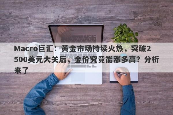 Macro巨汇：黄金市场持续火热，突破2500美元大关后，金价究竟能涨多高？分析来了