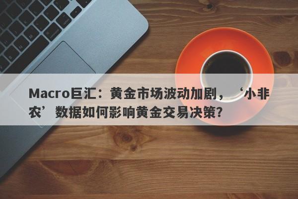 Macro巨汇：黄金市场波动加剧，‘小非农’数据如何影响黄金交易决策？