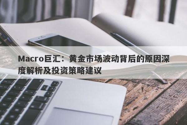 Macro巨汇：黄金市场波动背后的原因深度解析及投资策略建议