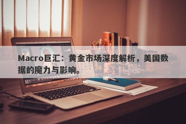 Macro巨汇：黄金市场深度解析，美国数据的魔力与影响。