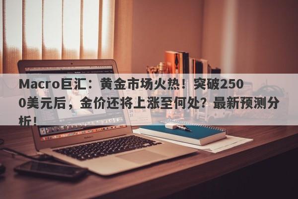 Macro巨汇：黄金市场火热！突破2500美元后，金价还将上涨至何处？最新预测分析！
