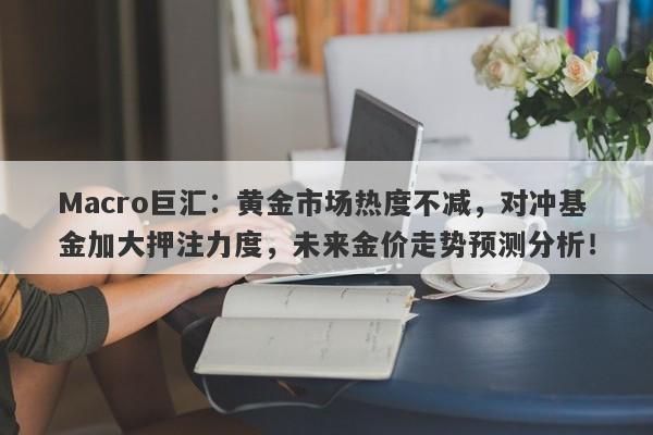 Macro巨汇：黄金市场热度不减，对冲基金加大押注力度，未来金价走势预测分析！