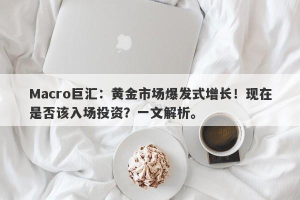 Macro巨汇：黄金市场爆发式增长！现在是否该入场投资？一文解析。