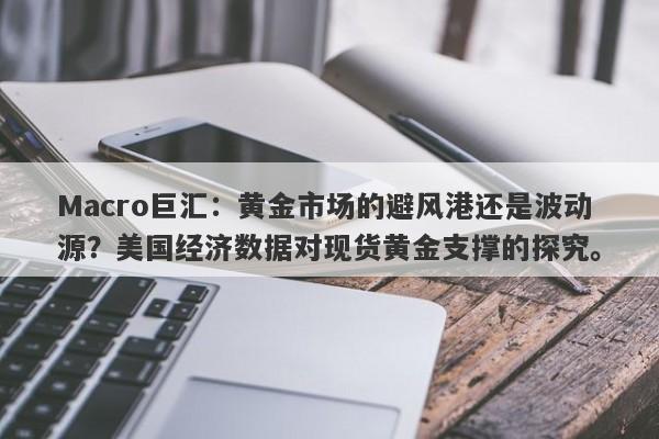 详细阅读:Macro巨汇:黄金市场的避风港还是波动源?美国经济数据对现货黄金支撑的探究。 Macro巨汇:黄金市场的避风港还是波动源?美国经济数据对现货黄金支撑的探究。