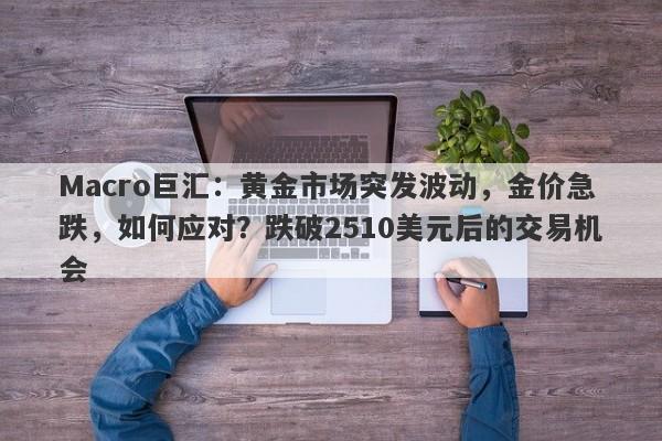 Macro巨汇：黄金市场突发波动，金价急跌，如何应对？跌破2510美元后的交易机会