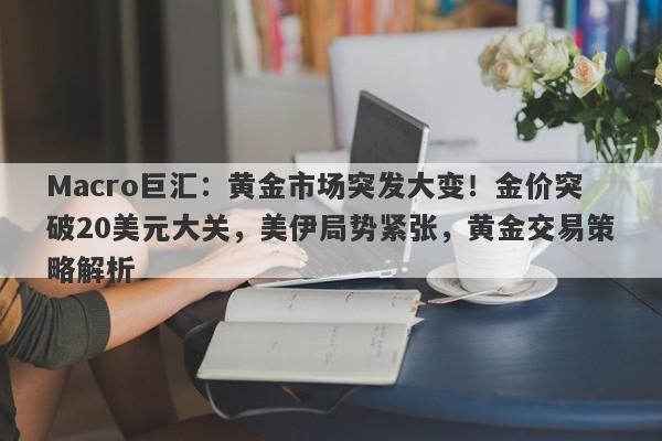 Macro巨汇：黄金市场突发大变！金价突破20美元大关，美伊局势紧张，黄金交易策略解析