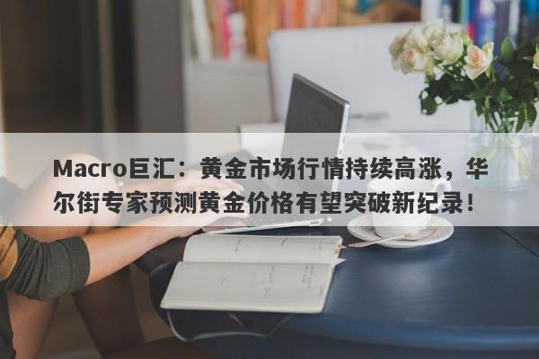 Macro巨汇：黄金市场行情持续高涨，华尔街专家预测黄金价格有望突破新纪录！